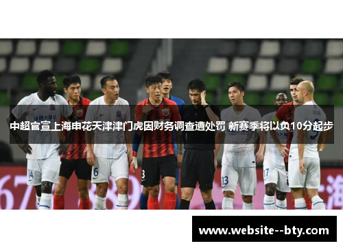 中超官宣上海申花天津津门虎因财务调查遭处罚 新赛季将以负10分起步