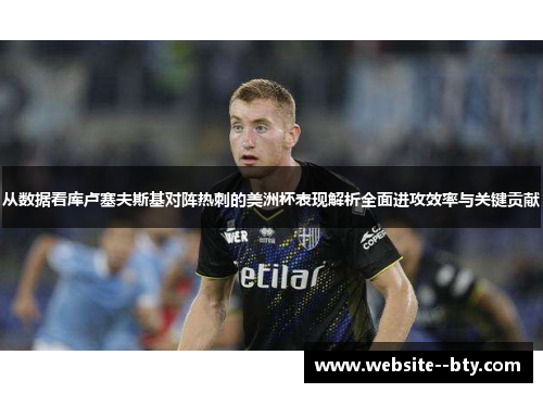 从数据看库卢塞夫斯基对阵热刺的美洲杯表现解析全面进攻效率与关键贡献