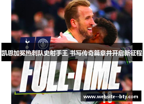 凯恩加冕热刺队史射手王 书写传奇篇章并开启新征程