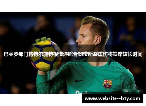 巴塞罗那门将特尔施特根遭遇髌骨韧带断裂重伤将缺席较长时间 巴塞罗那门将特尔施特根遭遇髌骨韧带断裂重伤将缺席较长时间