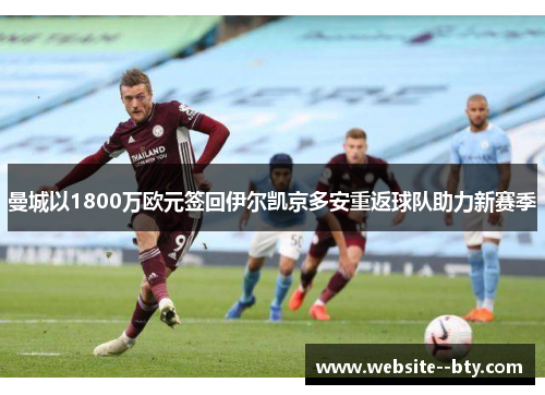 曼城以1800万欧元签回伊尔凯京多安重返球队助力新赛季
