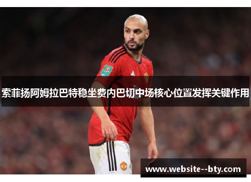 索菲扬阿姆拉巴特稳坐费内巴切中场核心位置发挥关键作用 索菲扬阿姆拉巴特稳坐费内巴切中场核心位置发挥关键作用