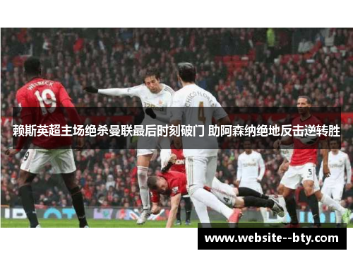 赖斯英超主场绝杀曼联最后时刻破门 助阿森纳绝地反击逆转胜 赖斯英超主场绝杀曼联最后时刻破门 助阿森纳绝地反击逆转胜
