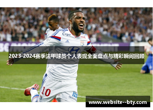 2023-2024赛季法甲球员个人表现全面盘点与精彩瞬间回顾 2023-2024赛季法甲球员个人表现全面盘点与精彩瞬间回顾