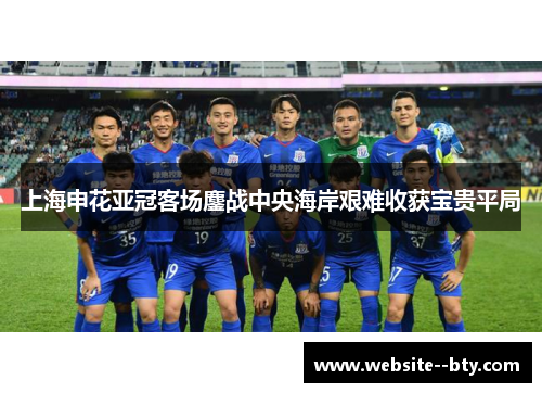 上海申花亚冠客场鏖战中央海岸艰难收获宝贵平局
