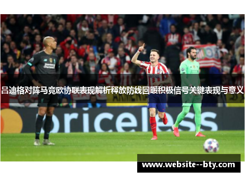 吕迪格对阵马竞欧协联表现解析释放防线回暖积极信号关键表现与意义