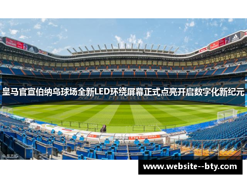 皇马官宣伯纳乌球场全新LED环绕屏幕正式点亮开启数字化新纪元 皇马官宣伯纳乌球场全新LED环绕屏幕正式点亮开启数字化新纪元