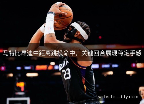马特比昂迪中距离跳投命中,关键回合展现稳定手感 马特比昂迪中距离跳投命中,关键回合展现稳定手感