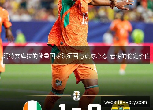 阿德文库拉的秘鲁国家队征召与点球心态 老将的稳定价值 阿德文库拉的秘鲁国家队征召与点球心态 老将的稳定价值